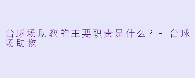 台球场助教的主要职责是什么？