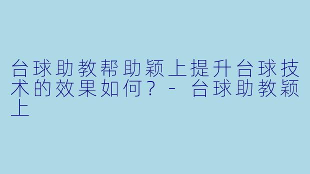 台球助教帮助颖上提升台球技术的效果如何？