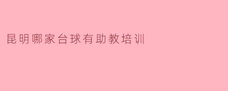 昆明哪家台球俱乐部有助教培训？