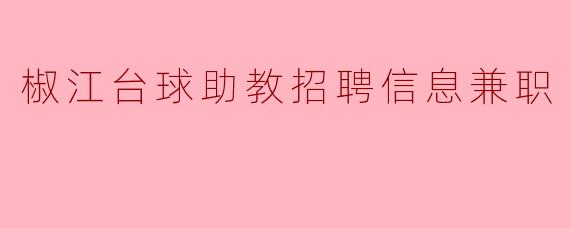 椒江台球助教招聘信息兼职怎么样招聘的条件是什么？
