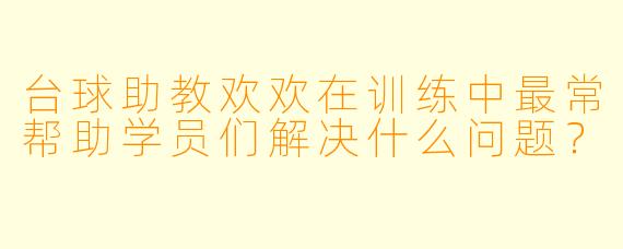 台球助教欢欢在训练中最常帮助学员们解决什么问题？