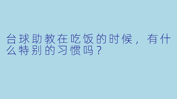 台球助教在吃饭的时候，有什么特别的习惯吗？