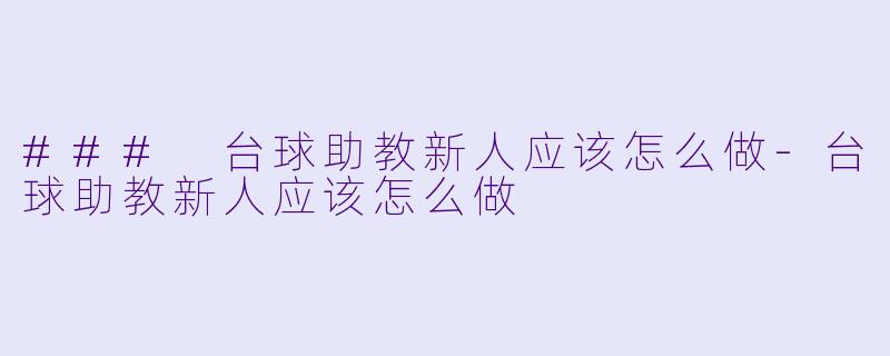 ### 台球助教新人应该怎么做-台球助教新人应该怎么做
