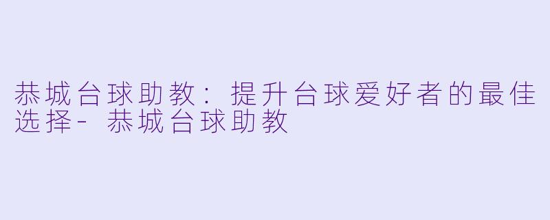 恭城台球助教：提升台球爱好者的最佳选择-恭城台球助教