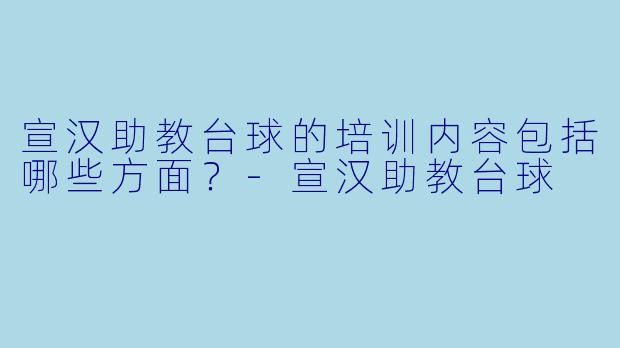 宣汉助教台球的培训内容包括哪些方面？