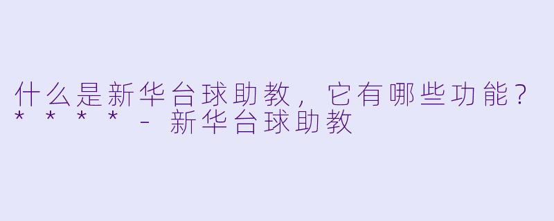 什么是新华台球助教,它有哪些功能?****