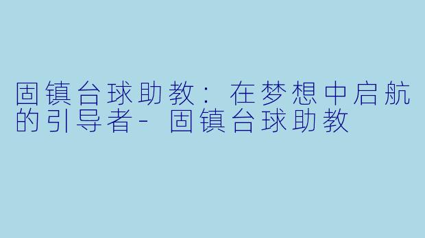固镇台球助教：在梦想中启航的引导者-固镇台球助教