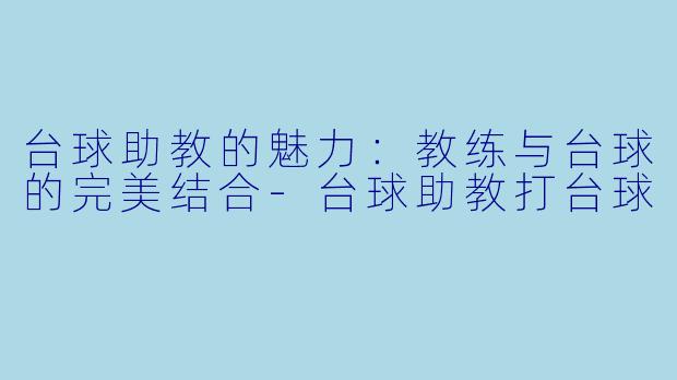 台球助教的魅力：教练与台球的完美结合