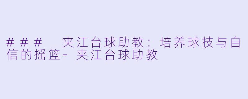 ### 夹江台球助教：培养球技与自信的摇篮-夹江台球助教