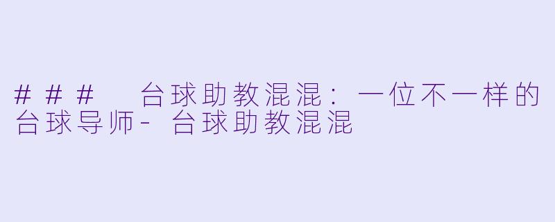 ### 台球助教混混：一位不一样的台球导师-台球助教混混