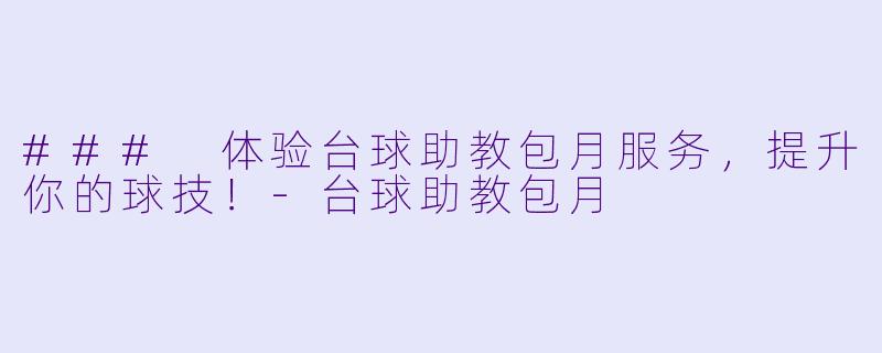 ### 体验台球助教包月服务，提升你的球技！-台球助教包月