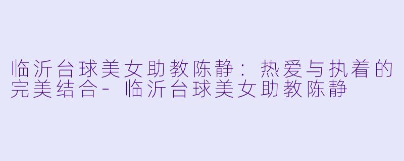 临沂台球美女助教陈静：热爱与执着的完美结合-临沂台球美女助教陈静