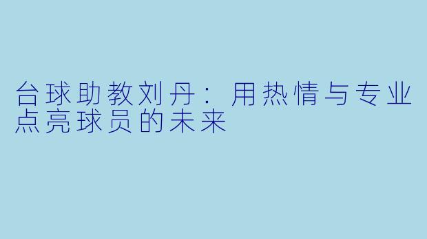 台球助教刘丹：用热情与专业点亮球员的未来