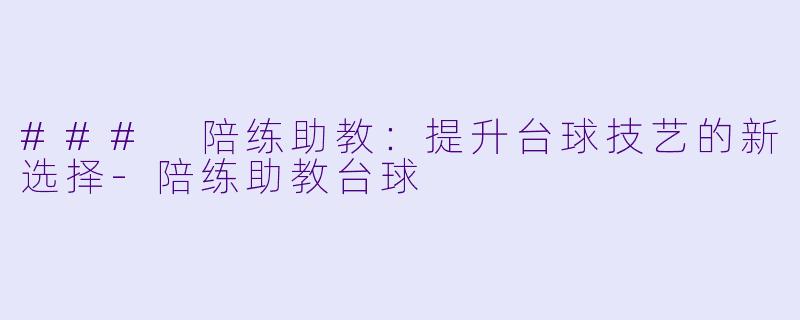### 陪练助教：提升台球技艺的新选择-陪练助教台球