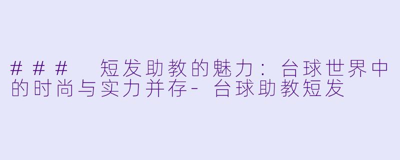 ### 短发助教的魅力:台球世界中的时尚与实力并存