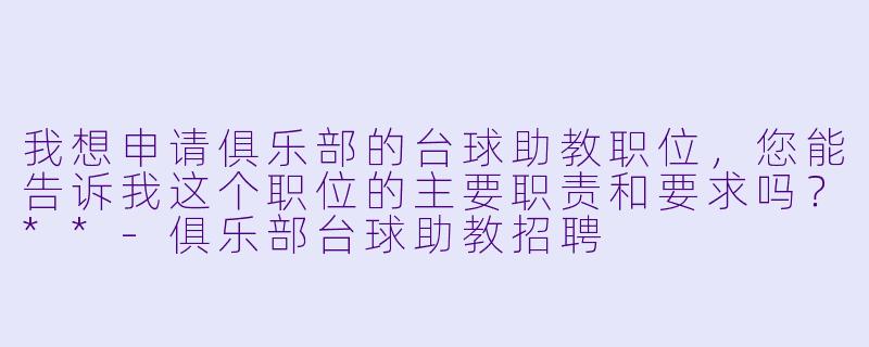 我想申请俱乐部的台球助教职位,您能告诉我这个职位的主要职责和要求吗?**