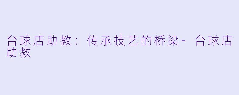 台球店助教：传承技艺的桥梁-台球店助教