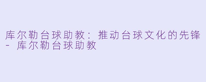 库尔勒台球助教：推动台球文化的先锋-库尔勒台球助教