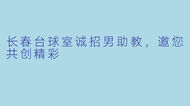 长春台球室诚招男助教，邀您共创精彩