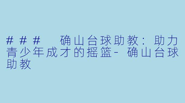 ### 确山台球助教：助力青少年成才的摇篮-确山台球助教