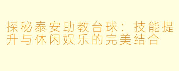 探秘泰安助教台球:技能提升与休闲娱乐的完美结合