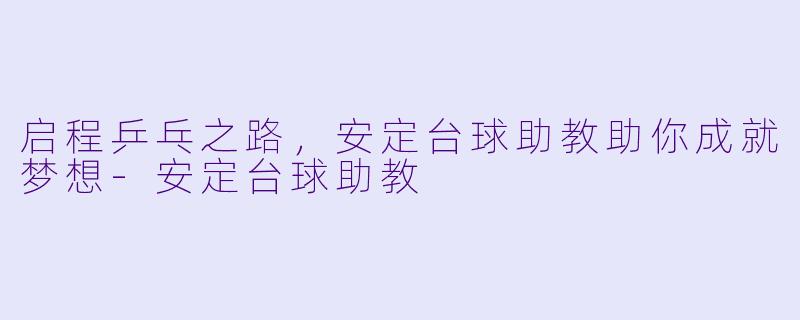 启程乒乓之路，安定台球助教助你成就梦想-安定台球助教