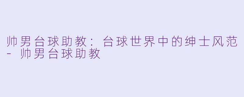 帅男台球助教：台球世界中的绅士风范-帅男台球助教