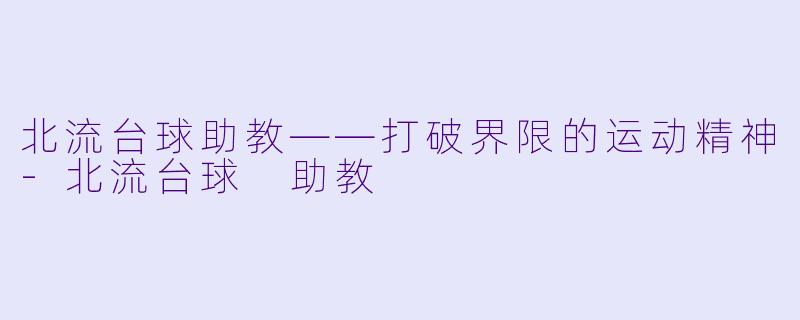 北流台球助教——打破界限的运动精神-北流台球 助教
