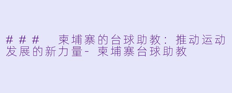 ### 柬埔寨的台球助教：推动运动发展的新力量-柬埔寨台球助教
