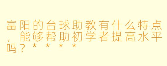 富阳的台球助教有什么特点,能够帮助初学者提高水平吗?****