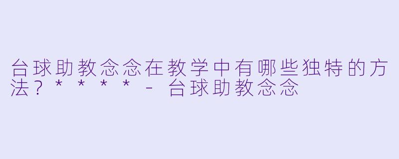 台球助教念念在教学中有哪些独特的方法?****