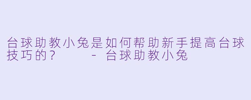 台球助教小兔是如何帮助新手提高台球技巧的?