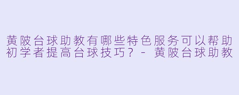 黄陂台球助教有哪些特色服务可以帮助初学者提高台球技巧?