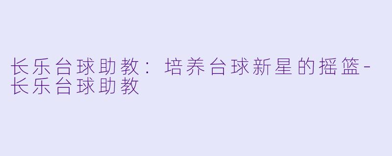 长乐台球助教：培养台球新星的摇篮-长乐台球助教