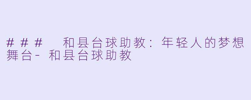 ### 和县台球助教：年轻人的梦想舞台-和县台球助教