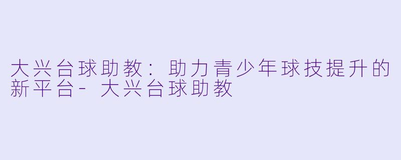 大兴台球助教:助力青少年球技提升的新平台