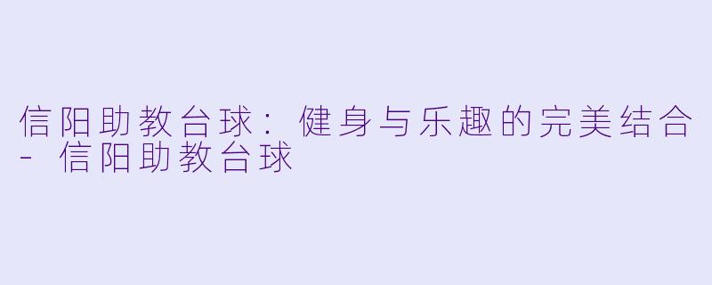 信阳助教台球：健身与乐趣的完美结合-信阳助教台球