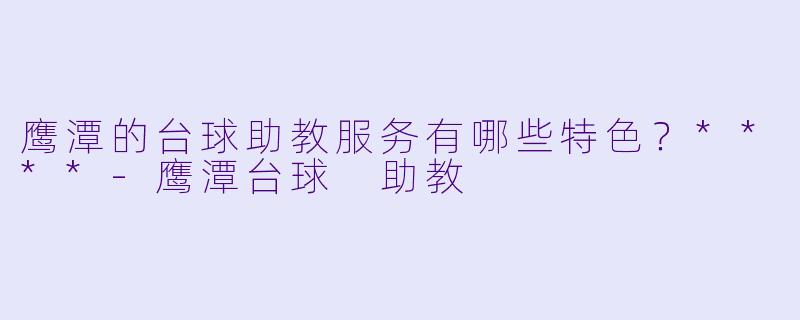 鹰潭的台球助教服务有哪些特色?****