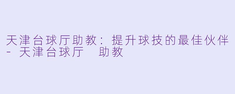 天津台球厅助教：提升球技的最佳伙伴-天津台球厅 助教