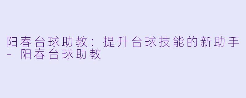 阳春台球助教：提升台球技能的新助手-阳春台球助教
