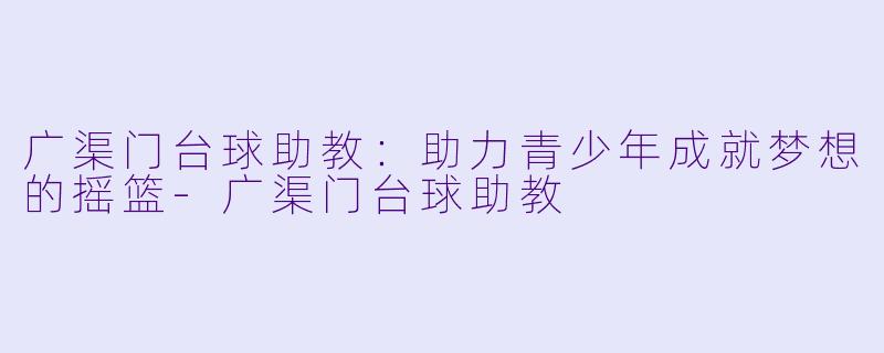 广渠门台球助教:助力青少年成就梦想的摇篮