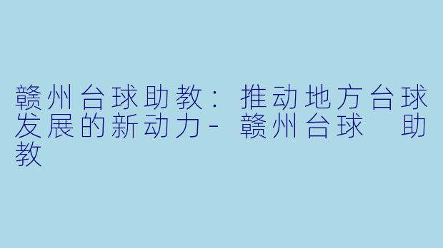 赣州台球助教：推动地方台球发展的新动力-赣州台球 助教