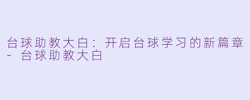 台球助教大白：开启台球学习的新篇章-台球助教大白