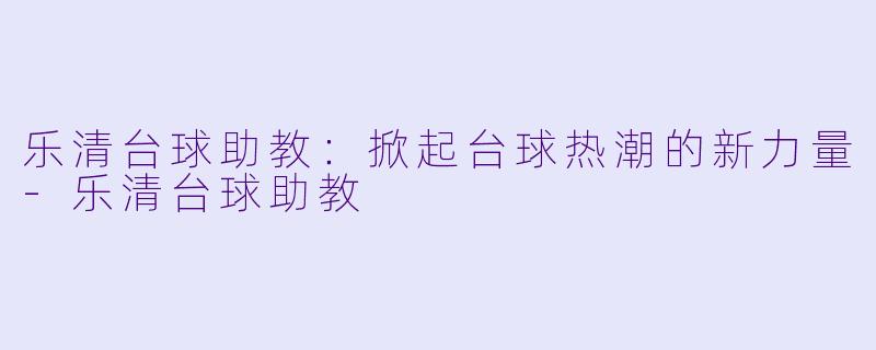 乐清台球助教：掀起台球热潮的新力量-乐清台球助教