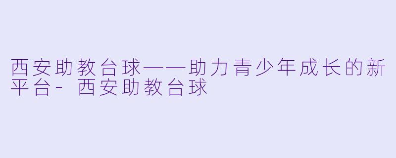 西安助教台球——助力青少年成长的新平台-西安助教台球