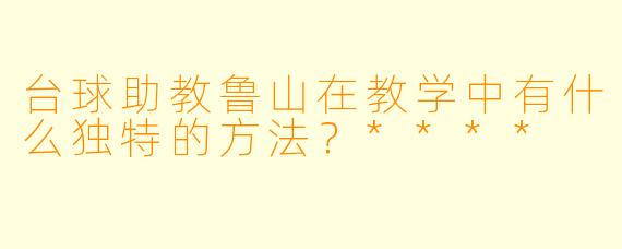 台球助教鲁山在教学中有什么独特的方法？****