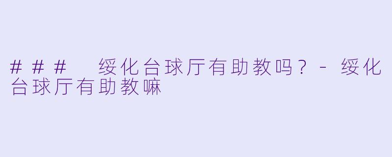 ### 绥化台球厅有助教吗？-绥化台球厅有助教嘛