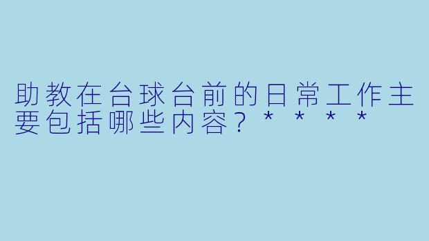助教在台球台前的日常工作主要包括哪些内容?****