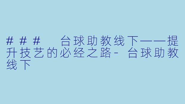 ### 台球助教线下——提升技艺的必经之路-台球助教线下