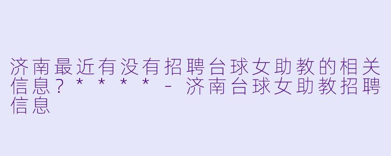 济南最近有没有招聘台球女助教的相关信息?****